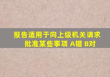 报告适用于向上级机关请求批准某些事项 A错 B对